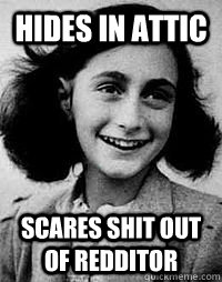 Hides in Attic Scares shit out of redditor - Hides in Attic Scares shit out of redditor  Scumbag Anne Frank