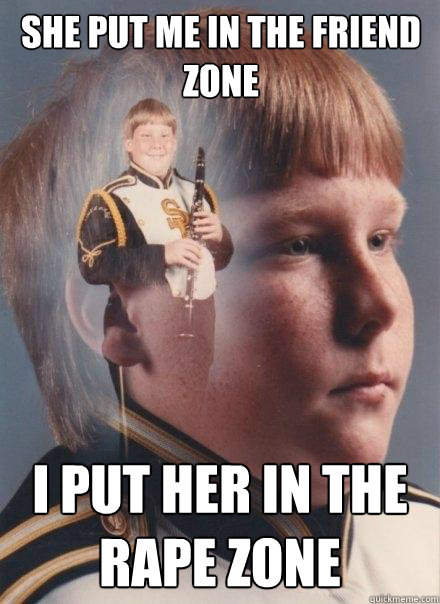 She put me in the friend zone i put her in the rape zone
 - She put me in the friend zone i put her in the rape zone
  PTSD Clarinet Boy