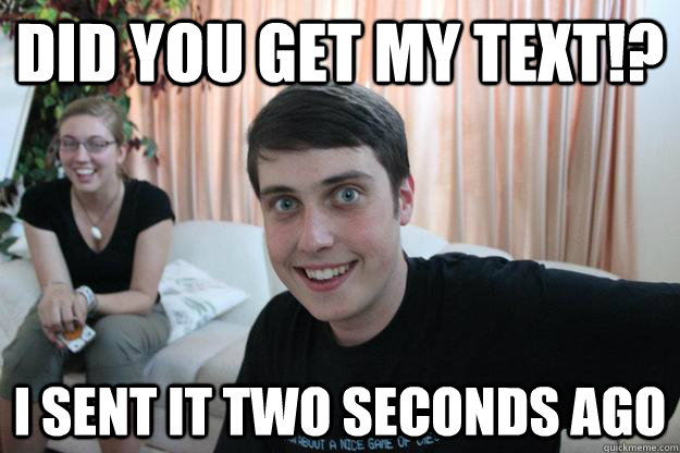 DID you get my text!? I SENT IT two seconds ago  Overly Attached Boyfriend