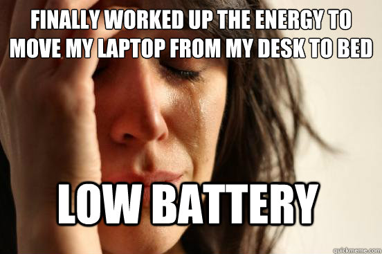 Finally worked up the energy to move my laptop from my desk to bed Low Battery - Finally worked up the energy to move my laptop from my desk to bed Low Battery  FirstWorldProblems