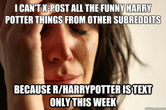 i can't x-post all the funny Harry Potter things from other subreddits because r/harrypotter is text only this week  First World Problems