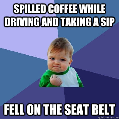 spilled coffee while driving and taking a sip fell on the seat belt  Success Kid