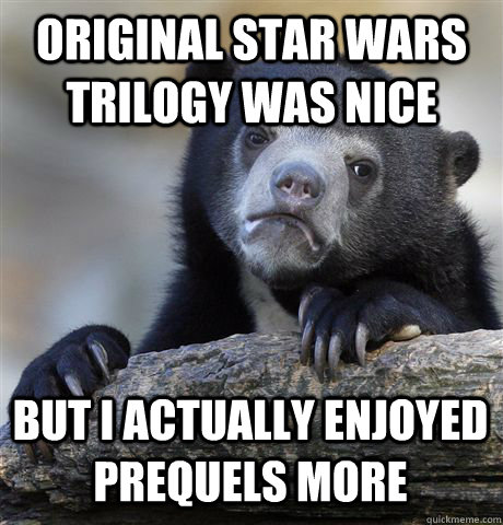 Original Star Wars trilogy was nice but I actually enjoyed prequels more  Confession Bear