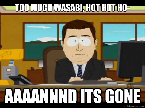 too much wasabi, hot hot ho- Aaaannnd its gone - too much wasabi, hot hot ho- Aaaannnd its gone  Aaand its gone