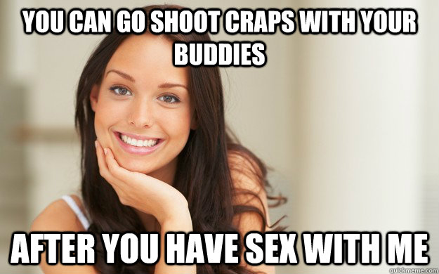 You Can Go Shoot Craps With Your Buddies After You Have Sex With Me Good Girl Gina Quickmeme 4778