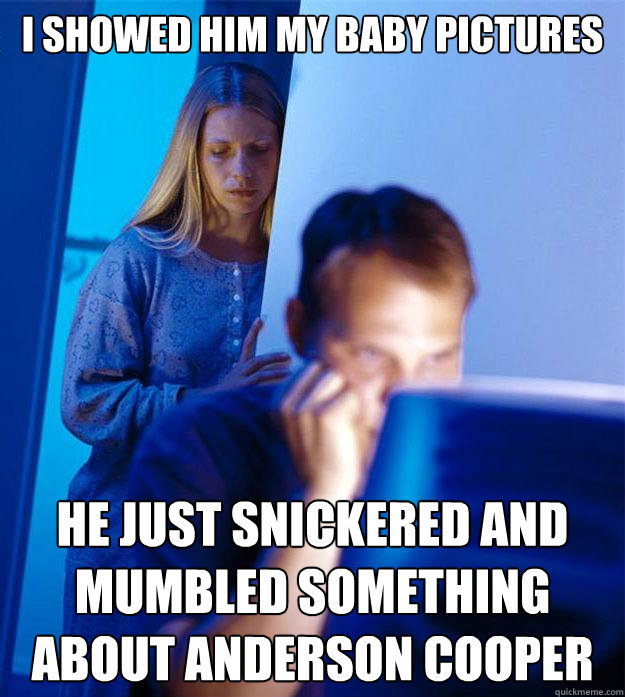 I showed him my baby pictures he just snickered and mumbled something about anderson cooper - I showed him my baby pictures he just snickered and mumbled something about anderson cooper  Redditors Wife