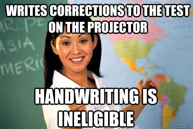 Writes corrections to the test on the projector Handwriting is ineligible  Unhelpful High School Teacher