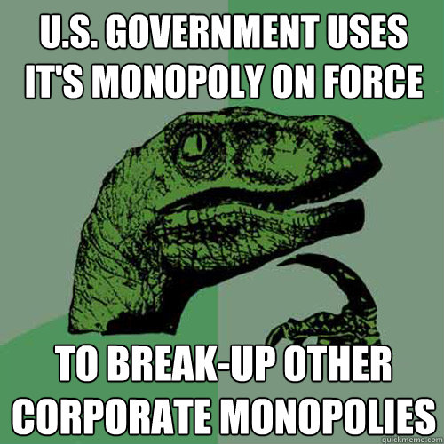 U.S. Government uses it's monopoly on force To break-up other corporate monopolies  Philosoraptor