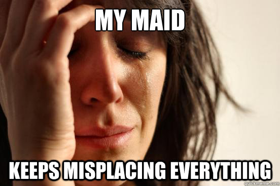 my maid keeps misplacing everything  First World Problems