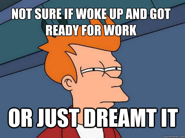 not sure if woke up and got ready for work or just dreamt it  Futurama Fry