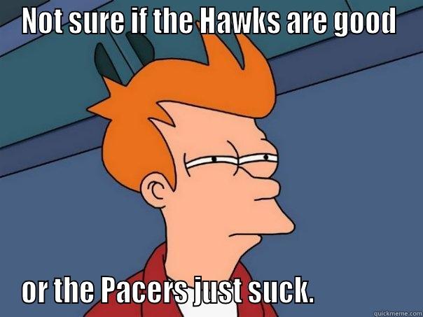 NOT SURE IF THE HAWKS ARE GOOD OR THE PACERS JUST SUCK.                 Futurama Fry