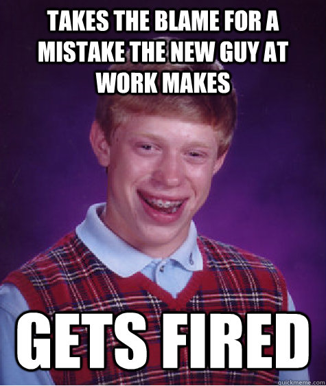 Takes the blame for a mistake the new guy at work makes gets fired - Takes the blame for a mistake the new guy at work makes gets fired  Bad Luck Brian