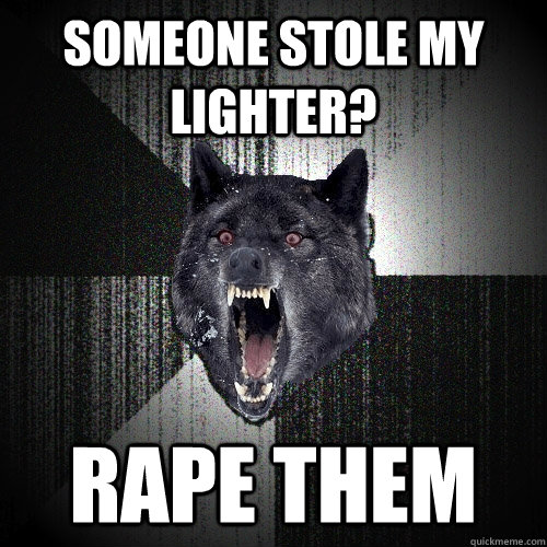 someone stole my lighter? rape them    Insanity Wolf