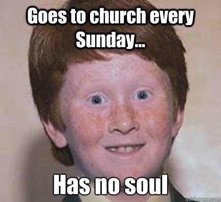 Goes to church every Sunday... Has no soul - Goes to church every Sunday... Has no soul  Over Confident Ginger
