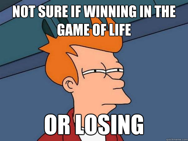 Not sure if winning in the game of life  Or losing   Futurama Fry