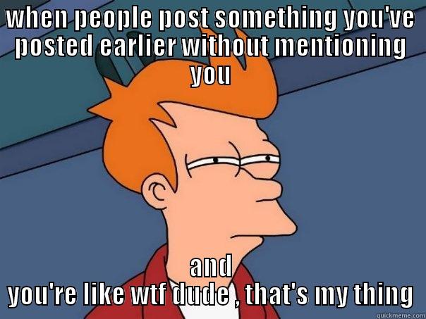 WHEN PEOPLE POST SOMETHING YOU'VE POSTED EARLIER WITHOUT MENTIONING YOU AND YOU'RE LIKE WTF DUDE , THAT'S MY THING Futurama Fry