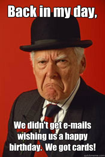 Back in my day, We didn't get e-mails wishing us a happy birthday.  We got cards!   Pissed old guy