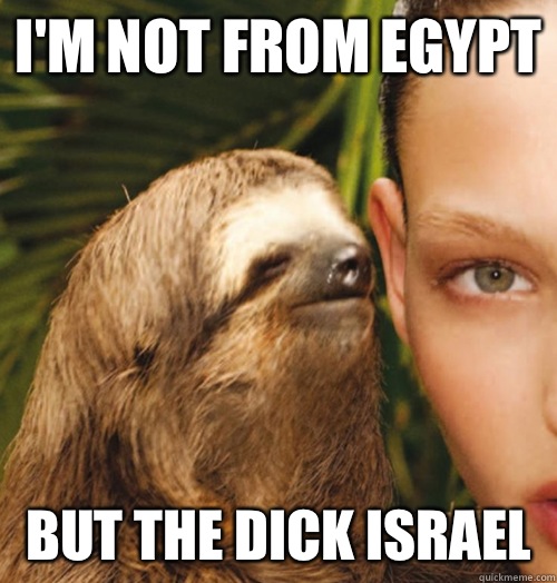 I'm not from Egypt But the dick Israel   Whispering Sloth