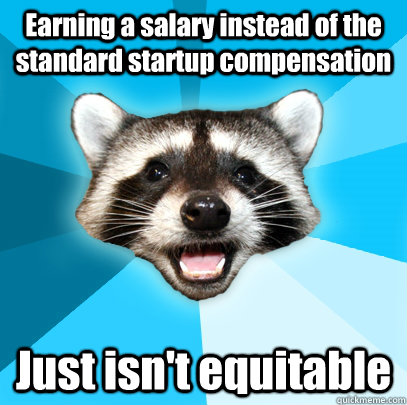 Earning a salary instead of the standard startup compensation Just isn't equitable  Lame Pun Coon