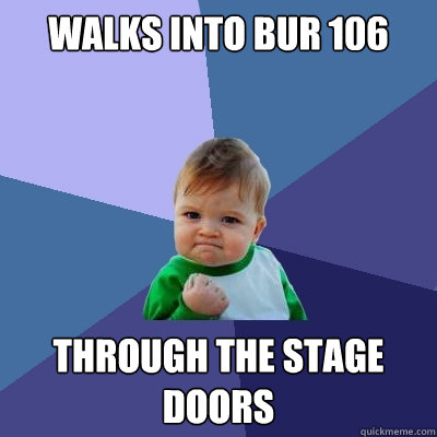 Walks into BUR 106 Through the stage doors  Success Kid