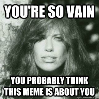 You're so vain You probably think this meme is about you  Scumbag Carly Simon