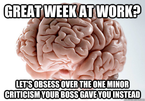 Great week at work?  Let's obsess over the one minor criticism your boss gave you instead - Great week at work?  Let's obsess over the one minor criticism your boss gave you instead  Scumbag Brain