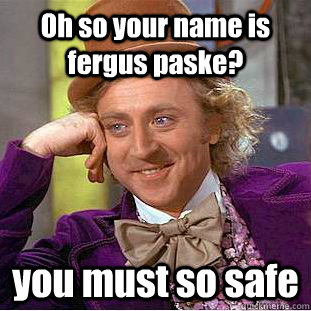 Oh so your name is fergus paske? you must so safe  Condescending Wonka