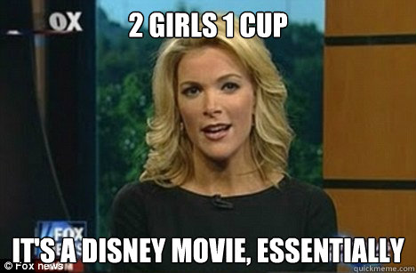 2 girls 1 cup It's a Disney movie, essentially  Megyn Kelly