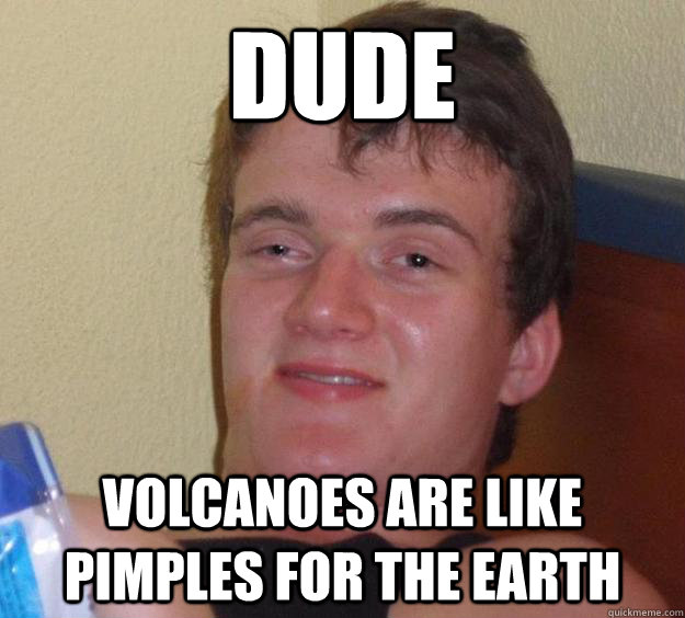 Dude Volcanoes are like pimples for the Earth  10 Guy