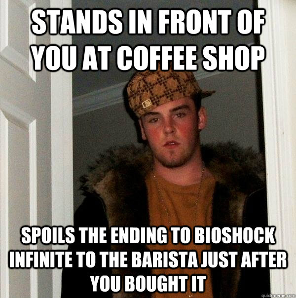 Stands in front of you at coffee shop spoils the ending to bioshock infinite to the barista just after you bought it - Stands in front of you at coffee shop spoils the ending to bioshock infinite to the barista just after you bought it  Scumbag Steve