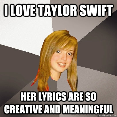 I love taylor swift her lyrics are so creative and meaningful  Musically Oblivious 8th Grader