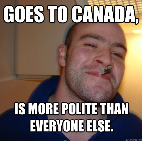 goes to canada, is more polite than everyone else. - goes to canada, is more polite than everyone else.  Misc
