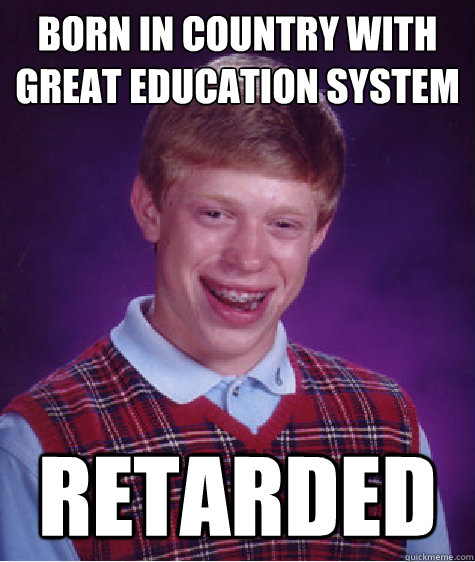 Born in country with great education system RETARDED  Bad Luck Brian