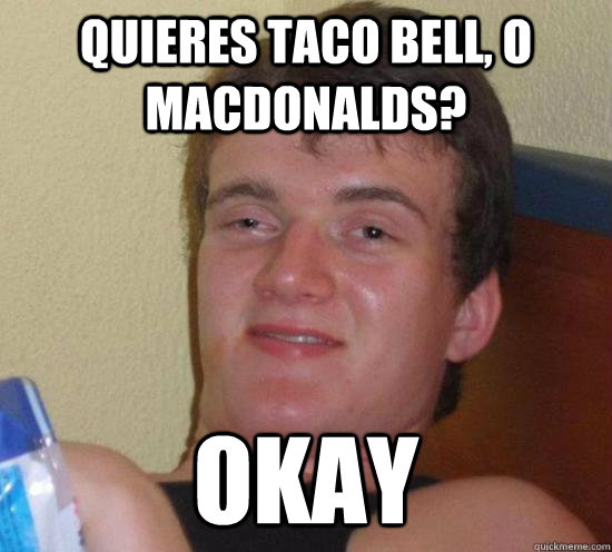 QUIERES TACO BELL, O MACDONALDS? OKAY  Really High Guy