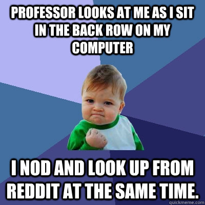 Professor looks at me as I sit in the back row on my computer I nod and look up from Reddit at the same time.  Success Kid