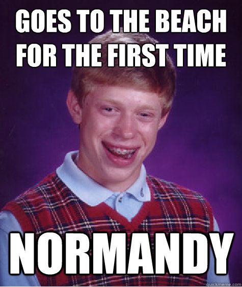 Goes to the beach For the first time  NORMANDY   Bad Luck Brian