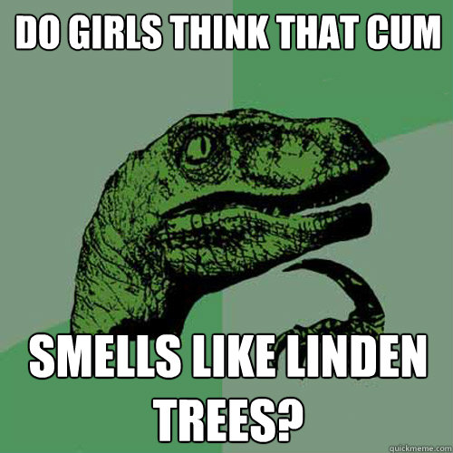 Do GIRLS THINK THAT CUM SMELLS LIKE LINDEN TREES?  Philosoraptor