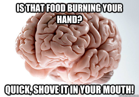 is that food burning your hand? quick, shove it in your mouth!  Scumbag Brain