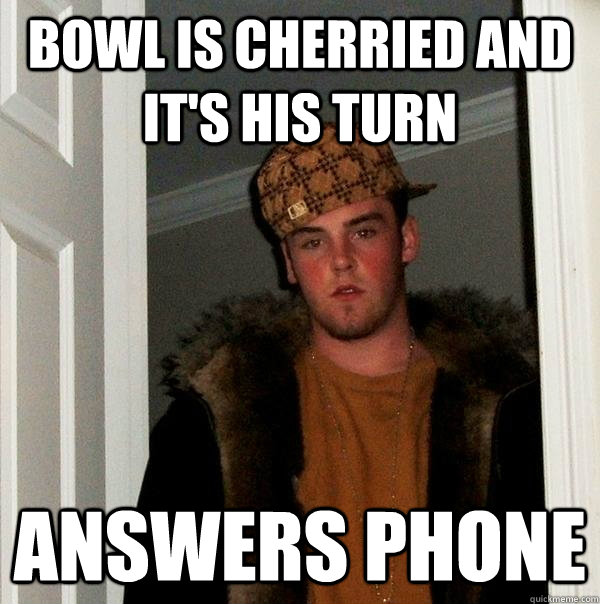 Bowl is cherried and it's his turn answers phone  Scumbag Steve