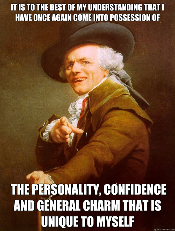 It is to the best of my understanding that I have once again come into possession of  the personality, confidence and general charm that is unique to myself  Joseph Ducreux