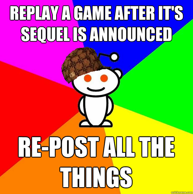 Replay a game after it's sequel is announced Re-post all the things  Scumbag Redditor