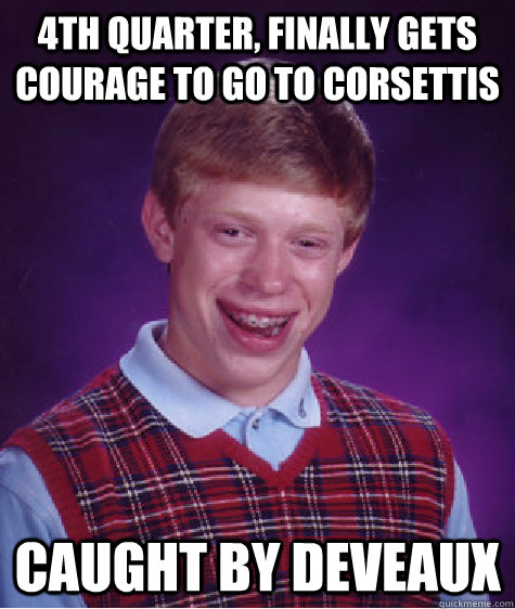 4th quarter, finally gets courage to go to corsettis Caught by Deveaux  Bad Luck Brian