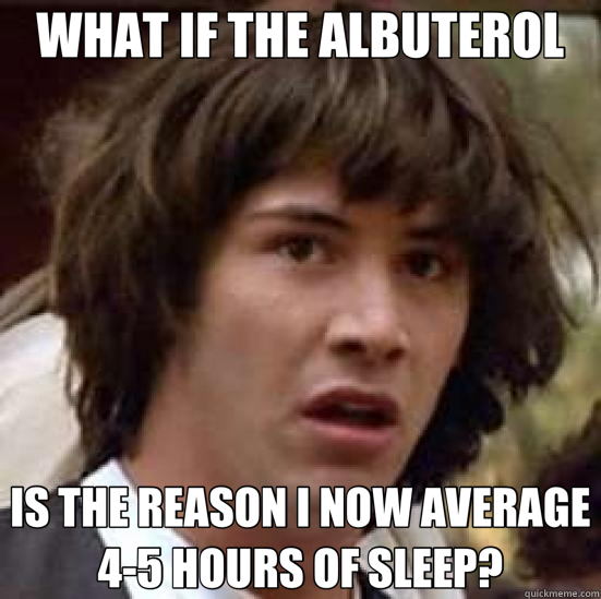 WHAT IF THE ALBUTEROL IS THE REASON I NOW AVERAGE 4-5 HOURS OF SLEEP?  conspiracy keanu