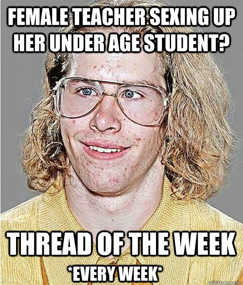 female teacher sexing up her under age student? Thread of the week *every week*  NeoGAF Asshole