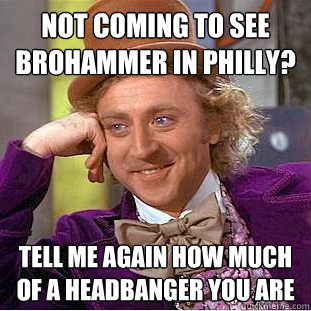 not coming to see brohammer in philly? tell me again how much of a headbanger you are  Condescending Wonka