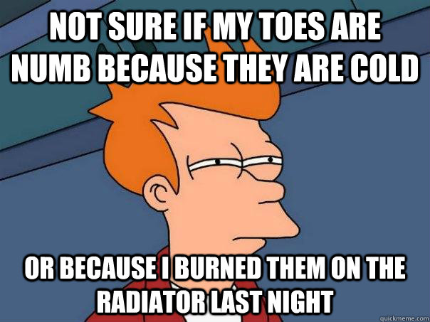 Not sure if my toes are numb because they are cold Or because I burned them on the radiator last night  Futurama Fry