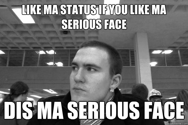 LIKE MA STATUS IF YOU LIKE MA SERIOUS FACE dis ma serious face  