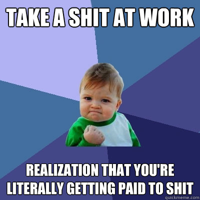 Take a shit at work Realization that you're literally getting paid to shit - Take a shit at work Realization that you're literally getting paid to shit  Success Kid