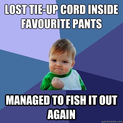 lost tie-up cord inside favourite pants managed to fish it out again  Success Kid