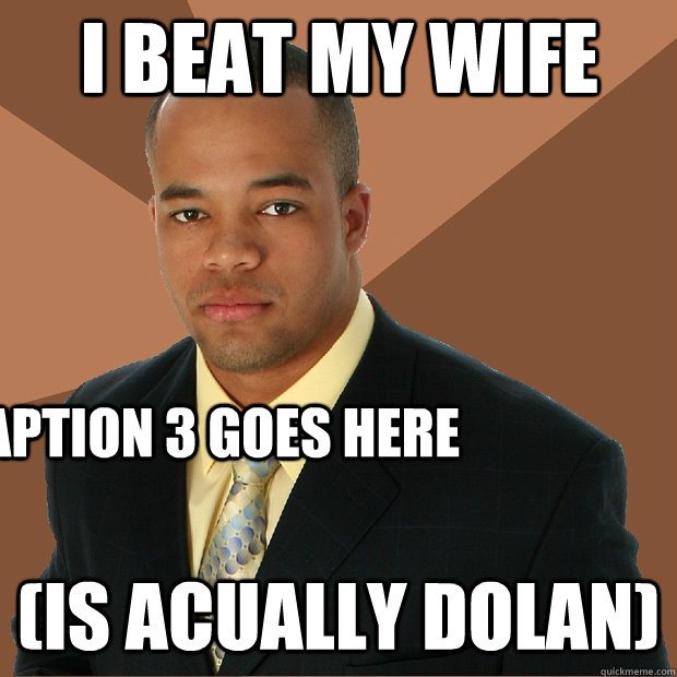 i beat my wife (is acually dolan) Caption 3 goes here  Successful Black Man